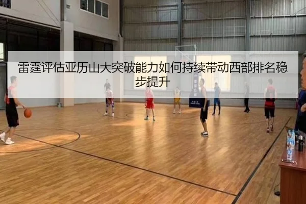 雷霆评估亚历山大突破能力如何持续带动西部排名稳步提升