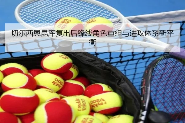 切尔西恩昆库复出后锋线角色重组与进攻体系新平衡