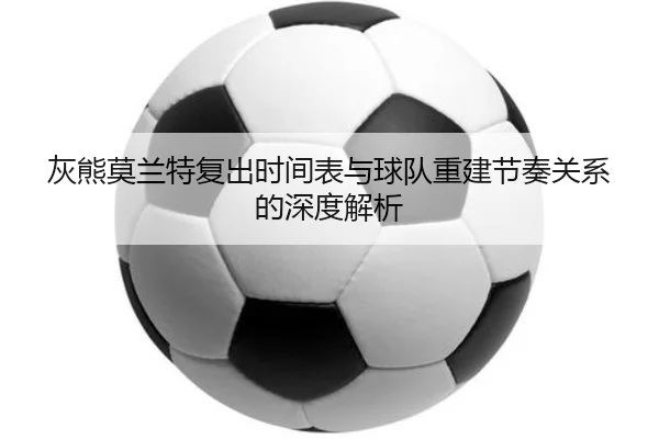灰熊莫兰特复出时间表与球队重建节奏关系的深度解析