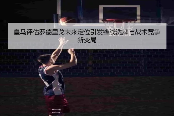 皇马评估罗德里戈未来定位引发锋线洗牌与战术竞争新变局