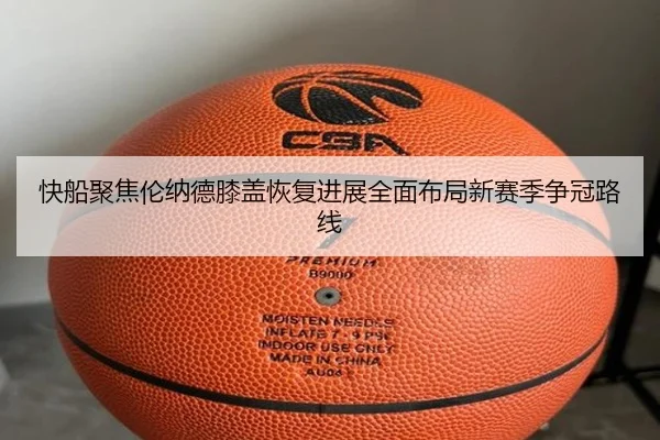 快船聚焦伦纳德膝盖恢复进展全面布局新赛季争冠路线