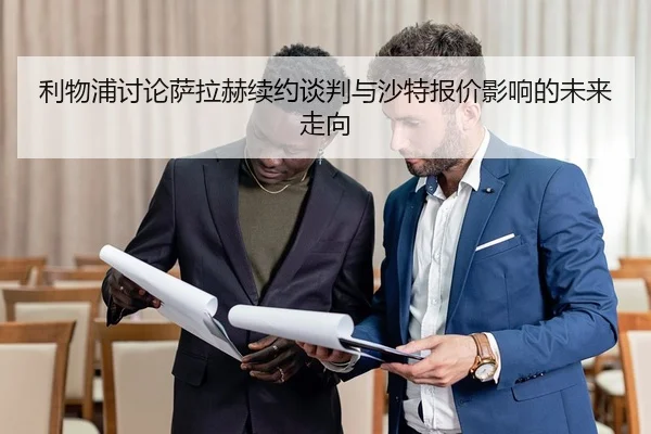 利物浦讨论萨拉赫续约谈判与沙特报价影响的未来走向