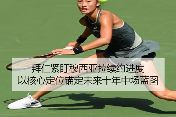 拜仁紧盯穆西亚拉续约进度 以核心定位锚定未来十年中场蓝图