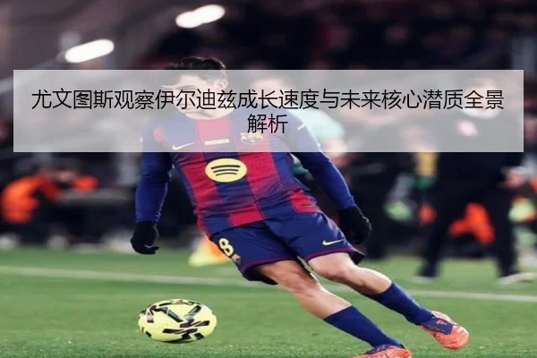 尤文图斯观察伊尔迪兹成长速度与未来核心潜质全景解析